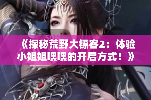 《探秘荒野大鏢客2：體驗(yàn)小姐姐嘿嘿的開啟方式！》