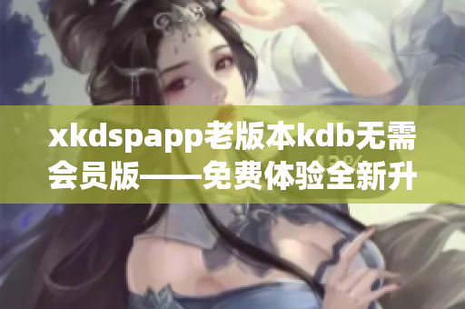 xkdspapp老版本kdb無需會(huì)員版——免費(fèi)體驗(yàn)全新升級(jí)