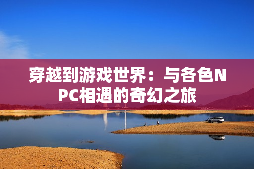 穿越到游戲世界：與各色NPC相遇的奇幻之旅