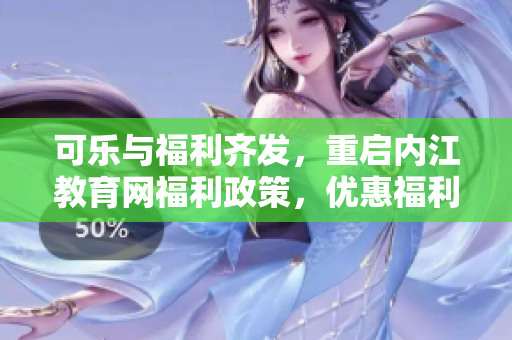 可樂與福利齊發(fā)，重啟內(nèi)江教育網(wǎng)福利政策，優(yōu)惠福利引導(dǎo)您盡享教育資源