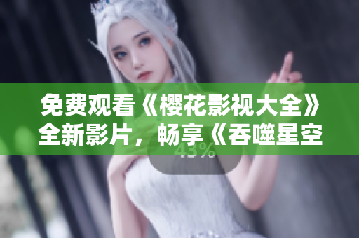 免費觀看《櫻花影視大全》全新影片，暢享《吞噬星空》震撼視聽！