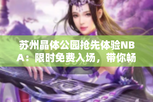 蘇州晶體公園搶先體驗NBA：限時免費入場，帶你暢游最刺激的體育世界