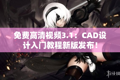免費高清視頻3.1：CAD設(shè)計入門教程新版發(fā)布！