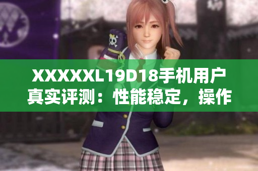 XXXXXL19D18手機(jī)用戶真實評測：性能穩(wěn)定，操作流暢，拍照表現(xiàn)出色