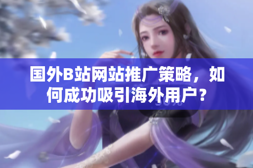 國外B站網(wǎng)站推廣策略，如何成功吸引海外用戶？