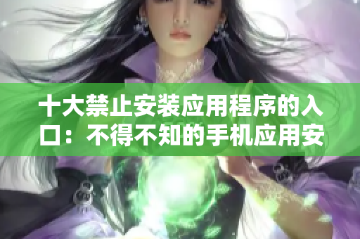 十大禁止安裝應(yīng)用程序的入口：不得不知的手機(jī)應(yīng)用安裝限制