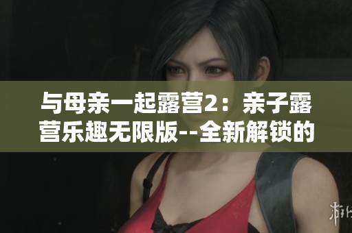 與母親一起露營2：親子露營樂趣無限版--全新解鎖的家庭露營冒險游戲