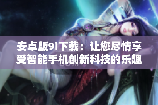 安卓版9i下載：讓您盡情享受智能手機(jī)創(chuàng)新科技的樂(lè)趣