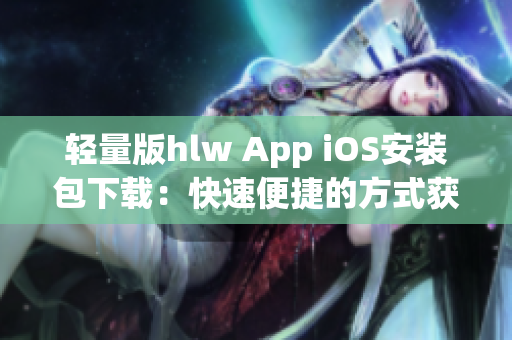 輕量版hlw App iOS安裝包下載：快速便捷的方式獲取你需要的應(yīng)用