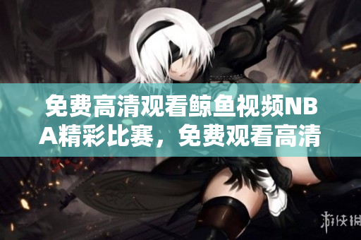 免費高清觀看鯨魚視頻NBA精彩比賽，免費觀看高清版，精彩內(nèi)容不容錯過