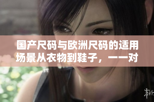 國產(chǎn)尺碼與歐洲尺碼的適用場景從衣物到鞋子，一一對比!