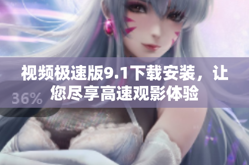 視頻極速版9.1下載安裝，讓您盡享高速觀影體驗