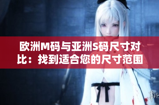 歐洲M碼與亞洲S碼尺寸對比：找到適合您的尺寸范圍