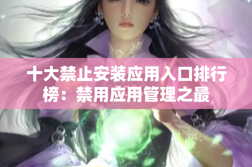 十大禁止安裝應(yīng)用入口排行榜：禁用應(yīng)用管理之最