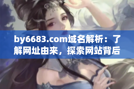 by6683.com域名解析：了解網(wǎng)址由來，探索網(wǎng)站背后故事