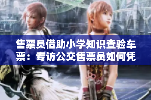 售票員借助小學(xué)知識(shí)查驗(yàn)車(chē)票：專(zhuān)訪(fǎng)公交售票員如何憑借簡(jiǎn)單知識(shí)提升服務(wù)效率