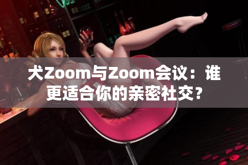 犬Zoom與Zoom會議：誰更適合你的親密社交？