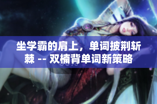 坐學(xué)霸的肩上，單詞披荊斬棘 -- 雙楠背單詞新策略