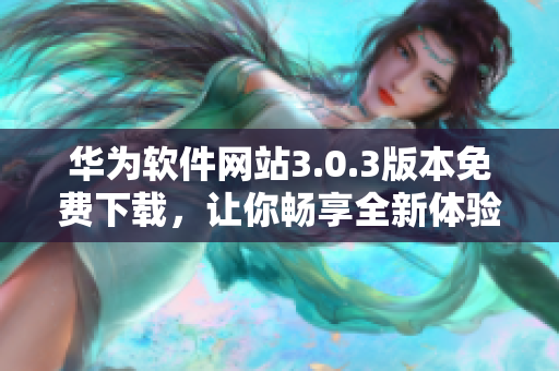 華為軟件網(wǎng)站3.0.3版本免費下載，讓你暢享全新體驗