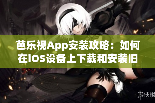 芭樂視App安裝攻略：如何在iOS設(shè)備上下載和安裝舊版本？