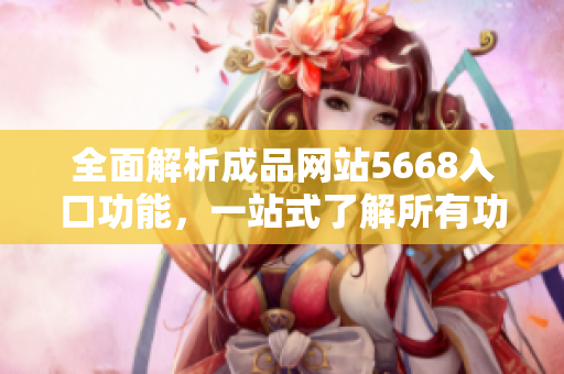 全面解析成品網(wǎng)站5668入口功能，一站式了解所有功能特點(diǎn)