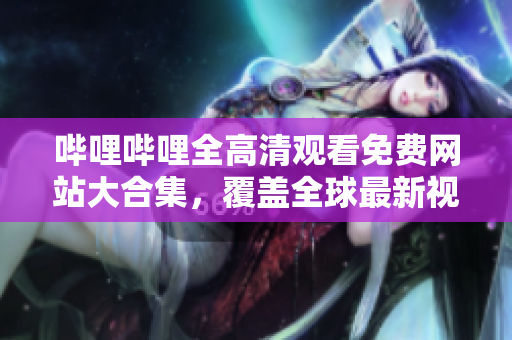 嗶哩嗶哩全高清觀看免費(fèi)網(wǎng)站大合集，覆蓋全球最新視頻資源