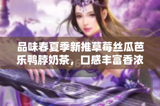 品味春夏季新推草莓絲瓜芭樂鴨脖奶茶，口感豐富香濃，滋味多變，需要您的品鑒與評價