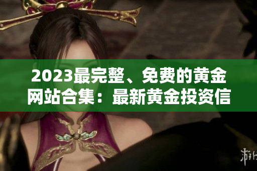 2023最完整、免費的黃金網(wǎng)站合集：最新黃金投資信息、價格行情、交易技巧等全方位覆蓋