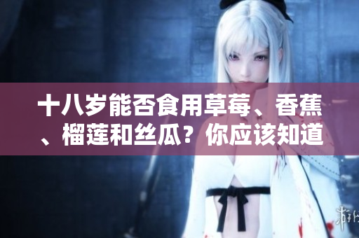 十八歲能否食用草莓、香蕉、榴蓮和絲瓜？你應(yīng)該知道的關(guān)于這些水果的飲食指南