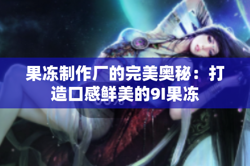 果凍制作廠的完美奧秘：打造口感鮮美的9I果凍