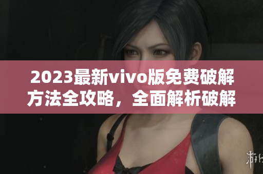 2023最新vivo版免費(fèi)破解方法全攻略，全面解析破解細(xì)節(jié)