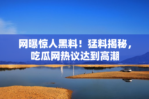 網(wǎng)曝驚人黑料！猛料揭秘，吃瓜網(wǎng)熱議達(dá)到高潮
