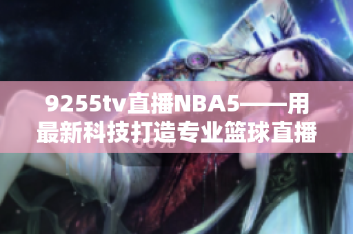 9255tv直播NBA5——用最新科技打造專業(yè)籃球直播平臺