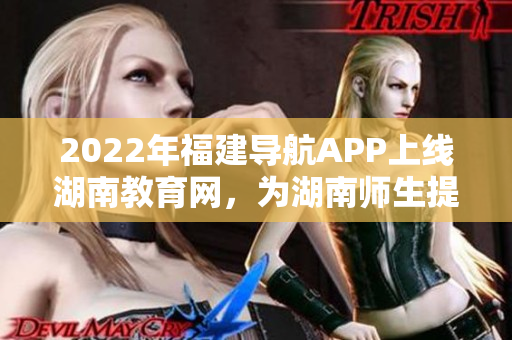 2022年福建導(dǎo)航APP上線湖南教育網(wǎng)，為湖南師生提供便捷服務(wù)