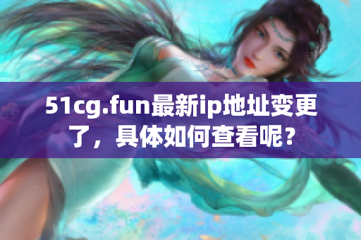 51cg.fun最新ip地址變更了，具體如何查看呢？