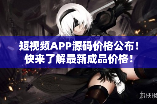 短視頻APP源碼價格公布！快來了解最新成品價格！