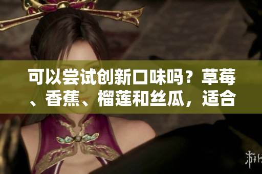 可以嘗試創(chuàng)新口味嗎？草莓、香蕉、榴蓮和絲瓜，適合青少年吃嗎？