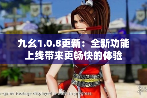 九幺1.0.8更新：全新功能上線帶來更暢快的體驗(yàn)