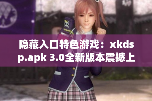 隱藏入口特色游戲：xkdsp.apk 3.0全新版本震撼上線，絕對精彩！