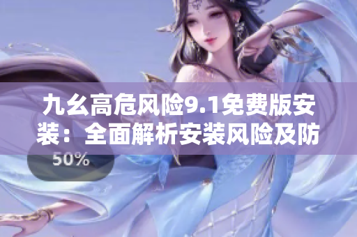 九幺高危風(fēng)險9.1免費版安裝：全面解析安裝風(fēng)險及防范措施