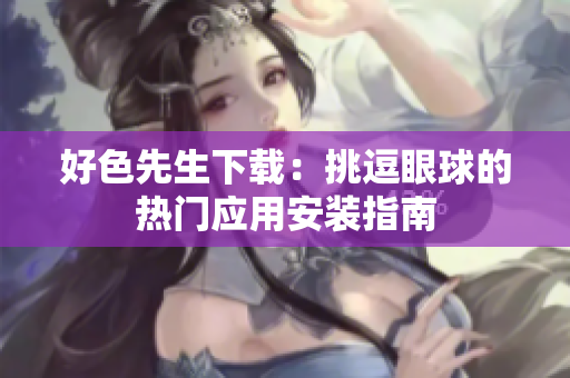 好色先生下載：挑逗眼球的熱門應(yīng)用安裝指南
