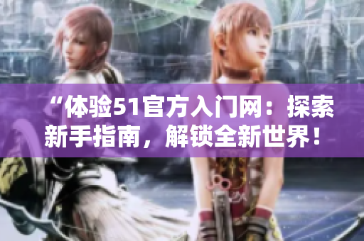 “體驗51官方入門網(wǎng)：探索新手指南，解鎖全新世界！”