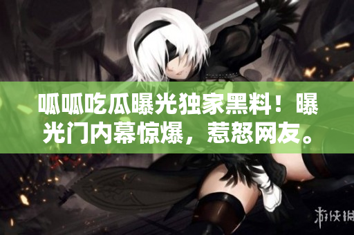 呱呱吃瓜曝光獨(dú)家黑料！曝光門內(nèi)幕驚爆，惹怒網(wǎng)友。