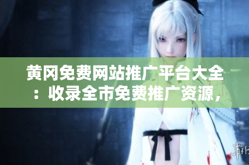 黃岡免費(fèi)網(wǎng)站推廣平臺(tái)大全：收錄全市免費(fèi)推廣資源，幫助企業(yè)拓展市場(chǎng)