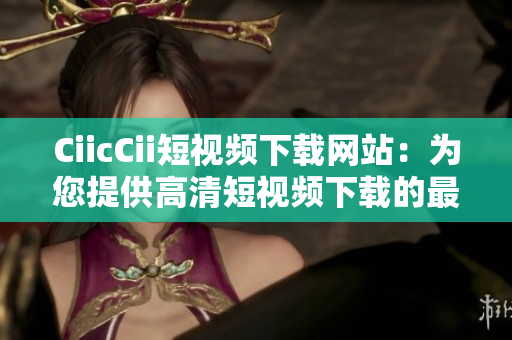 CiicCii短視頻下載網(wǎng)站：為您提供高清短視頻下載的最佳選擇