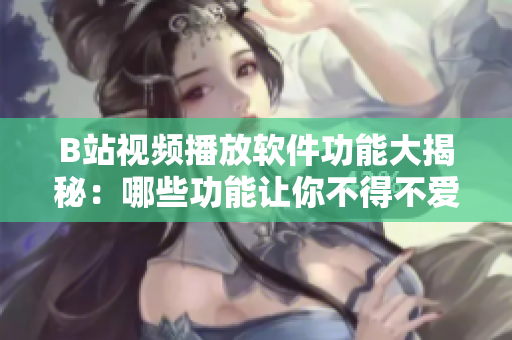 B站視頻播放軟件功能大揭秘：哪些功能讓你不得不愛(ài)？