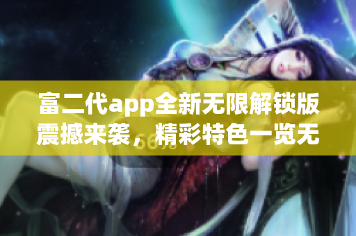 富二代app全新無(wú)限解鎖版震撼來(lái)襲，精彩特色一覽無(wú)余