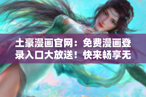 土豪漫畫官網(wǎng)：免費(fèi)漫畫登錄入口大放送！快來暢享無廣告高清漫畫樂趣