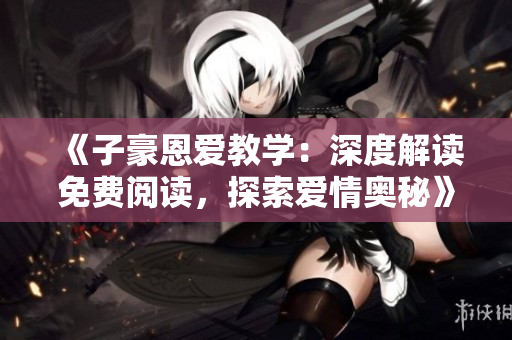 《子豪恩愛(ài)教學(xué)：深度解讀免費(fèi)閱讀，探索愛(ài)情奧秘》