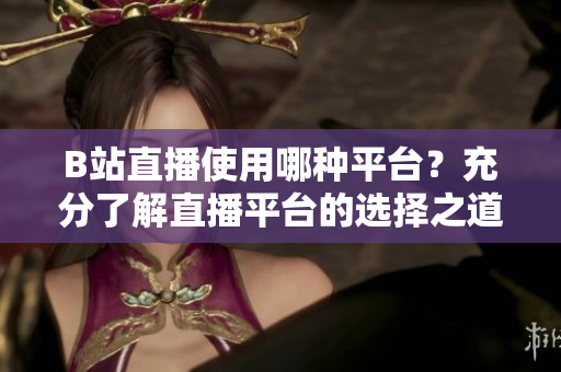 B站直播使用哪種平臺(tái)？充分了解直播平臺(tái)的選擇之道